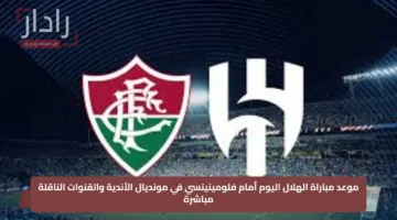موعد مباراة الهلال اليوم أمام فلومينينسي في مونديال الأندية والقنوات الناقلة مباشرة