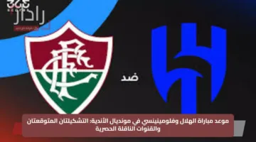 موعد مباراة الهلال وفلومينينسي في مونديال الأندية: التشكيلتان المتوقعتان والقنوات الناقلة الحصرية