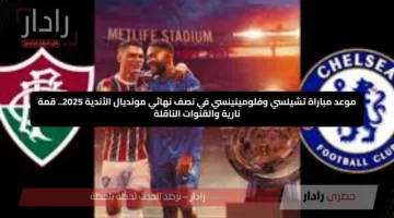 موعد مباراة تشيلسي وفلومينينسي في نصف نهائي مونديال الأندية 2025.. قمة نارية والقنوات الناقلة
