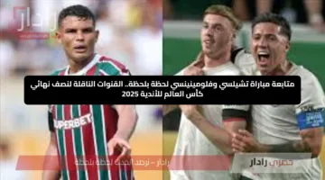 متابعة مباراة تشيلسي وفلومينينسي لحظة بلحظة.. القنوات الناقلة لنصف نهائي كأس العالم للأندية 2025