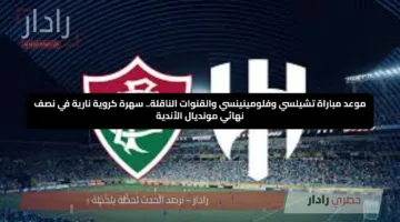 موعد مباراة تشيلسي وفلومينينسي والقنوات الناقلة.. سهرة كروية نارية في نصف نهائي مونديال الأندية