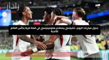 جدول مباريات اليوم.. تشيلسي يصطدم بفلومينينسي في قمة نارية بكأس العالم للأندية