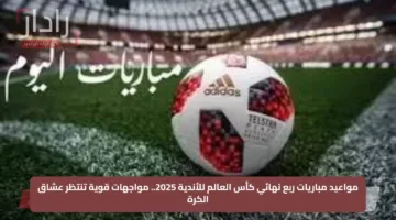 مواعيد مباريات ربع نهائي كأس العالم للأندية 2025.. مواجهات قوية تنتظر عشاق الكرة