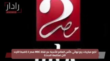 تابع مباريات ربع نهائي كأس العالم للأندية عبر قناة MBC مصر 2 (اضبط التردد الآن لمتابعة الحدث)