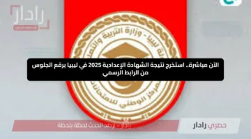 الآن مباشرة.. استخرج نتيجة الشهادة الإعدادية 2025 في ليبيا برقم الجلوس من الرابط الرسمي