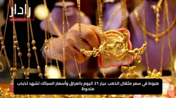هبوط في سعر مثقال الذهب عيار 21 اليوم بالعراق وأسعار السبائك تشهد تذبذب ملحوظ