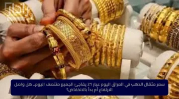 سعر مثقال الذهب في العراق اليوم عيار 21 يفاجئ الجميع منتصف اليوم.. هل واصل الارتفاع أم بدأ بالانخفاض؟