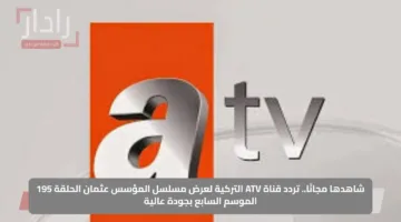 شاهدها مجانًا.. تردد قناة ATV التركية لعرض مسلسل المؤسس عثمان الحلقة 195 الموسم السابع بجودة عالية