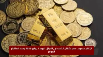ارتفاع محدود.. سعر مثقال الذهب في العراق اليوم 1 يوليو 2025 وسط استقرار الدولار