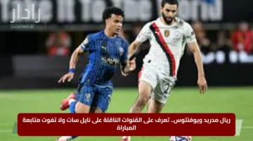 ريال مدريد ويوفنتوس.. تعرف على القنوات الناقلة على نايل سات ولا تفوت متابعة المباراة