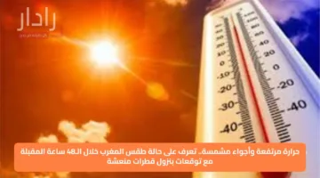 حرارة مرتفعة وأجواء مشمسة.. تعرف على حالة طقس المغرب خلال الـ48 ساعة المقبلة مع توقعات بنزول قطرات منعشة