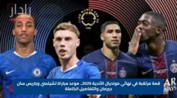 قمة مرتقبة في نهائي مونديال الأندية 2025.. موعد مباراة تشيلسي وباريس سان جيرمان والتفاصيل الكاملة