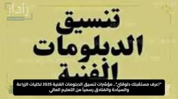 “اعرف مستقبلك دلوقتي”.. مؤشرات تنسيق الدبلومات الفنية 2025 لكليات الزراعة والسياحة والفنادق رسمياً من التعليم العالي