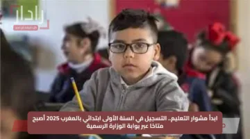ابدأ مشوار التعليم.. التسجيل في السنة الأولى ابتدائي بالمغرب 2025 أصبح متاحًا عبر بوابة الوزارة الرسمية