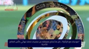 “موعدك مع الإثارة”.. كل ما تحتاج معرفته عن مباريات نصف نهائي كأس العالم للأندية