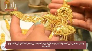 ارتفاع مفاجئ في أسعار الذهب بالعراق اليوم: تعرف على سعر المثقال في الأسواق المحلية
