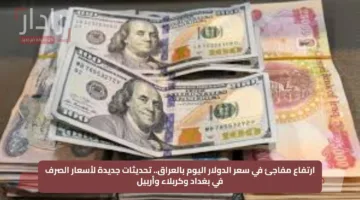 ارتفاع مفاجئ في سعر الدولار اليوم بالعراق.. تحديثات جديدة لأسعار الصرف في بغداد وكربلاء وأربيل