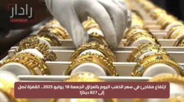 ارتفاع مفاجئ في سعر الذهب اليوم بالعراق الجمعة 18 يوليو 2025.. القفزة تصل إلى 827 دينارًا