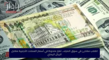 انقلاب مفاجئ في سوق الصرف.. تغيّر ملحوظ في أسعار العملات الأجنبية مقابل الريال اليمني