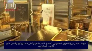 هبوط مفاجئ يهز السوق السعودي.. أسعار الذهب تسجل أدنى مستوياتها وتُدخل الفرح لقلوب المشترين