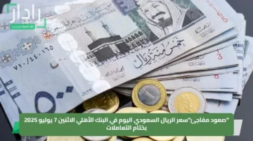 “صعود مفاجئ”سعر الريال السعودي اليوم في البنك الأهلي الاثنين 7 يوليو 2025 بختام التعاملات