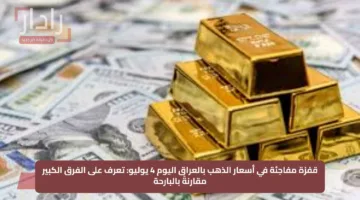 قفزة مفاجئة في أسعار الذهب بالعراق اليوم 4 يوليو: تعرف على الفرق الكبير مقارنةً بالبارحة