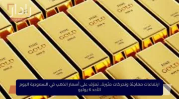 ارتفاعات مفاجئة وتحركات مثيرة.. تعرّف على أسعار الذهب في السعودية اليوم الأحد 6 يوليو