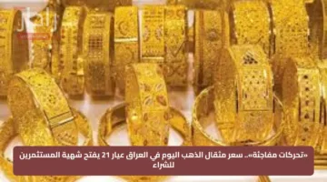«تحركات مفاجئة».. سعر مثقال الذهب اليوم في العراق عيار 21 يفتح شهية المستثمرين للشراء