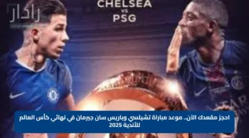 احجز مقعدك الآن.. موعد مباراة تشيلسي وباريس سان جيرمان في نهائي كأس العالم للأندية 2025