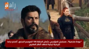 “عودة ملحمية”.. مسلسل المؤسس عثمان الحلقة 195 الموسم السابع.. أضخم دراما تاريخية تركية تخطف أنظار الملايين