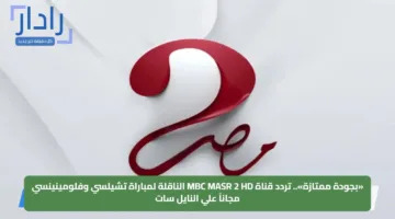 «بجودة ممتازة».. تردد قناة MBC MASR 2 HD الناقلة لمباراة تشيلسي وفلومينينسي مجاناً علي النايل سات