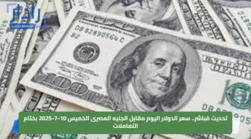 تحديث مُباشر.. سعر الدولار اليوم مقابل الجنيه المصرى الخميس 10-7-2025 بختام التعاملات