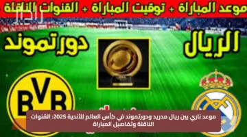 موعد ناري بين ريال مدريد ودورتموند في كأس العالم للأندية 2025: القنوات الناقلة وتفاصيل المباراة