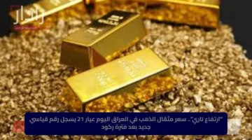 “ارتفاع ناري”.. سعر مثقال الذهب في العراق اليوم عيار 21 يسجل رقم قياسي جديد بعد فترة ركود