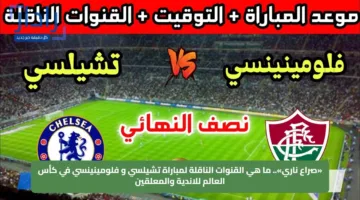 «صراع ناري».. ما هي القنوات الناقلة لمباراة تشيلسي و فلومينينسي في كأس العالم للاندية والمعلقين