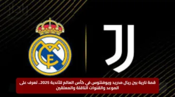 قمة نارية بين ريال مدريد ويوفنتوس في كأس العالم للأندية 2025.. تعرف على الموعد والقنوات الناقلة والمعلقين