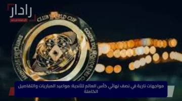 مواجهات نارية في نصف نهائي كأس العالم للأندية: مواعيد المباريات والتفاصيل الكاملة