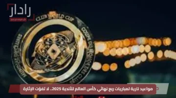 مواعيد نارية لمباريات ربع نهائي كأس العالم للأندية 2025.. لا تفوّت الإثارة