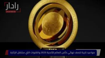 مواعيد نارية لنصف نهائي كأس العالم للأندية 2025 والقنوات التي ستنقل الإثارة