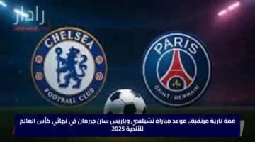 قمة نارية مرتقبة.. موعد مباراة تشيلسي وباريس سان جيرمان في نهائي كأس العالم للأندية 2025