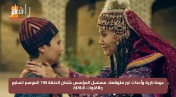 عودة نارية وأحداث غير متوقعة.. مسلسل المؤسس عثمان الحلقة 195 الموسم السابع والقنوات الناقلة