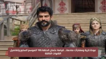 عودة نارية ومفاجآت صادمة… قيامة عثمان الحلقة 195 الموسم السابع وتفاصيل القنوات الناقلة