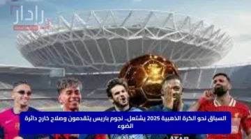 السباق نحو الكرة الذهبية 2025 يشتعل.. نجوم باريس يتقدمون وصلاح خارج دائرة الضوء