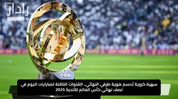 سهرة كروية تُحسم هوية طرفي النهائي.. القنوات الناقلة لمبارايات اليوم في نصف نهائي كأس العالم للأندية 2025