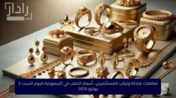 تعاملات هادئة وترقب المستثمرين.. أسعار الذهب في السعودية اليوم السبت 5 يوليو 2025