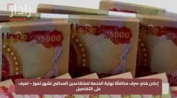 إعلان هام: صرف مكافأة نهاية الخدمة للمتقاعدين المحالين لشهر تموز – تعرف على التفاصيل
