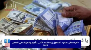 «اعرف هتزيد كام».. تفاصيل زيادة الحد الأدنى للأجور والمرتبات في المغرب 2025