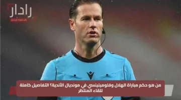 من هو حكم مباراة الهلال وفلومينينسي في مونديال الأندية؟ التفاصيل كاملة للقاء المنتظر