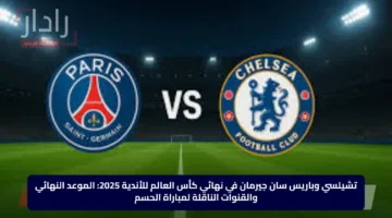 تشيلسي وباريس سان جيرمان في نهائي كأس العالم للأندية 2025: الموعد النهائي والقنوات الناقلة لمباراة الحسم