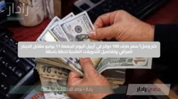 كم وصل؟ سعر صرف 100 دولار في أربيل اليوم الجمعة 11 يوليو مقابل الدينار العراقي وتفاصيل التحويلات النقدية لحظة بلحظة
